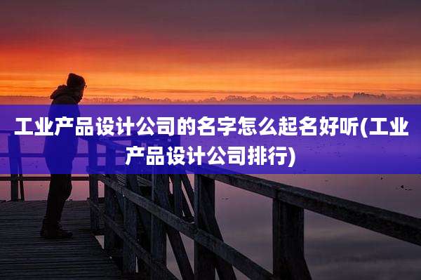 工业产品设计公司的名字怎么起名好听(工业产品设计公司排行)