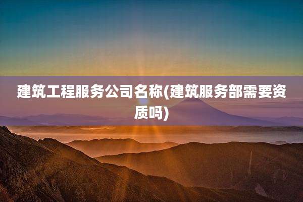 建筑工程服务公司名称(建筑服务部需要资质吗)