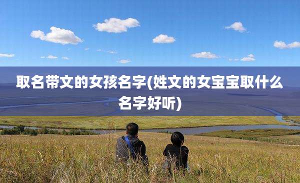 取名带文的女孩名字(姓文的女宝宝取什么名字好听)