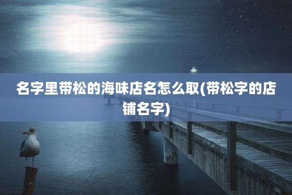 名字里带松的海味店名怎么取(带松字的店铺名字)