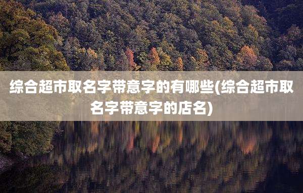 综合超市取名字带意字的有哪些(综合超市取名字带意字的店名)
