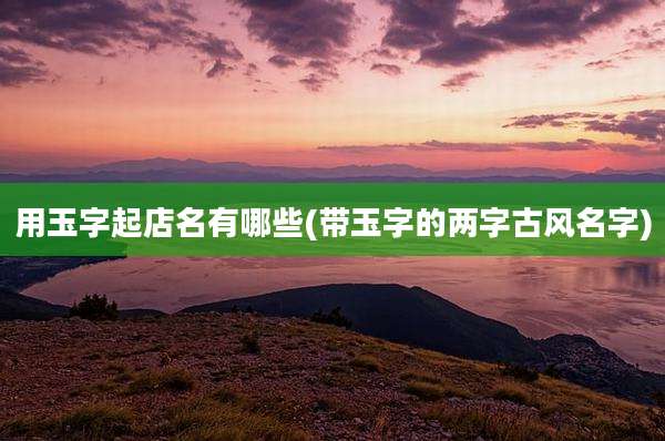 用玉字起店名有哪些(带玉字的两字古风名字)
