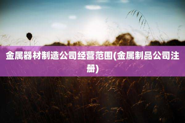 金属器材制造公司经营范围(金属制品公司注册)