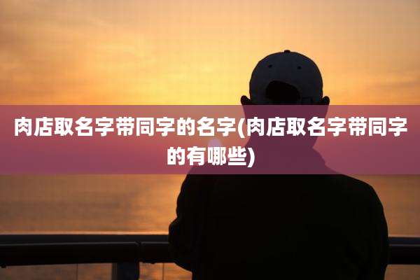 肉店取名字带同字的名字(肉店取名字带同字的有哪些)
