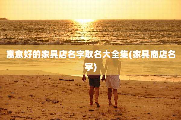 寓意好的家具店名字取名大全集(家具商店名字)