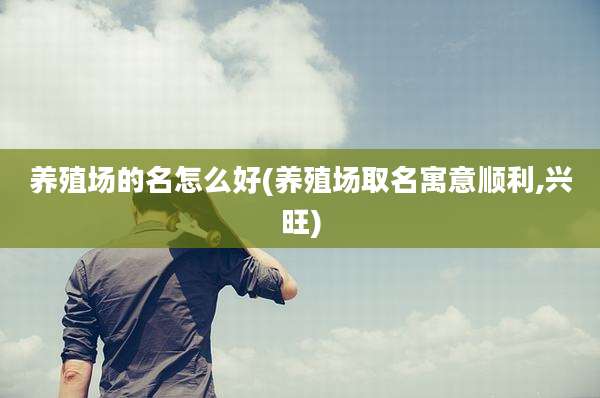 养殖场的名怎么好(养殖场取名寓意顺利,兴旺)