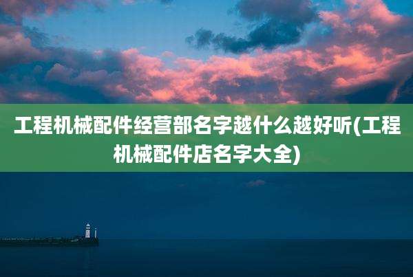 工程机械配件经营部名字越什么越好听(工程机械配件店名字大全)