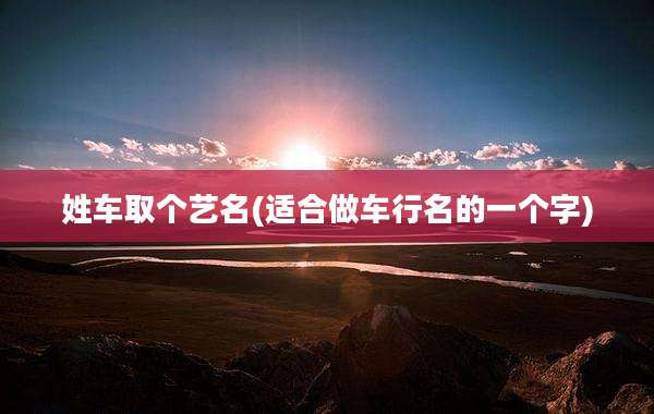 姓车取个艺名(适合做车行名的一个字)