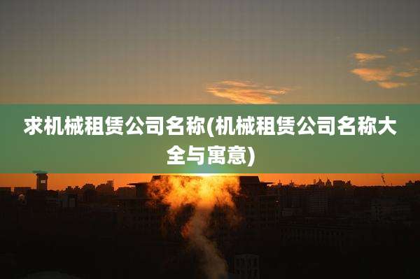求机械租赁公司名称(机械租赁公司名称大全与寓意)