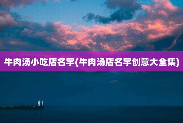 牛肉汤小吃店名字(牛肉汤店名字创意大全集)