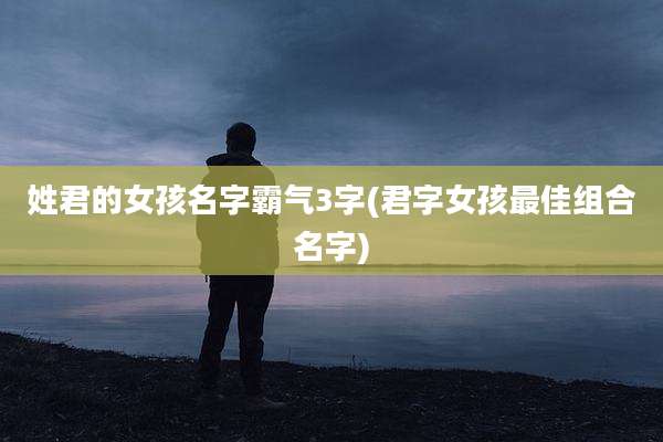 姓君的女孩名字霸气3字(君字女孩最佳组合名字)