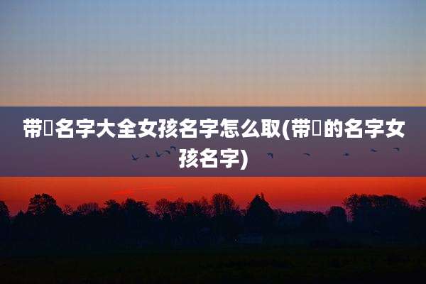 带珺名字大全女孩名字怎么取(带珺的名字女孩名字)