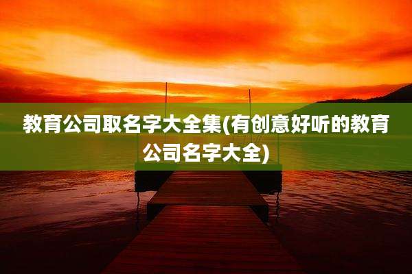 教育公司取名字大全集(有创意好听的教育公司名字大全)