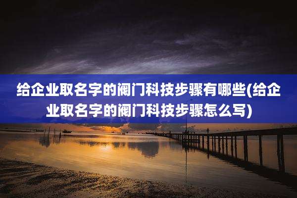 给企业取名字的阀门科技步骤有哪些(给企业取名字的阀门科技步骤怎么写)