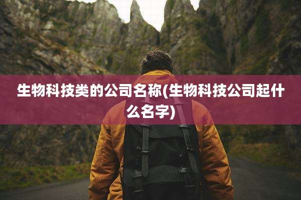 生物科技类的公司名称(生物科技公司起什么名字)