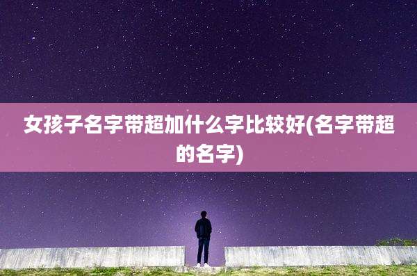 女孩子名字带超加什么字比较好(名字带超的名字)