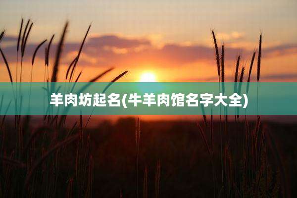 羊肉坊起名(牛羊肉馆名字大全)