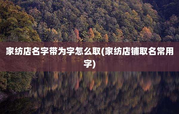 家纺店名字带为字怎么取(家纺店铺取名常用字)