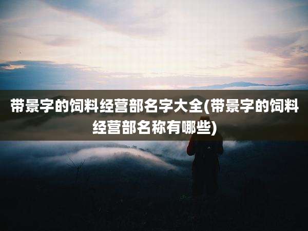 带景字的饲料经营部名字大全(带景字的饲料经营部名称有哪些)