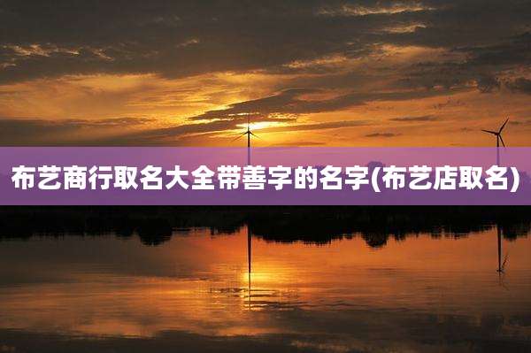布艺商行取名大全带善字的名字(布艺店取名)