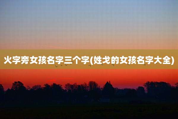 火字旁女孩名字三个字(姓戈的女孩名字大全)