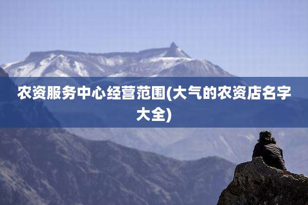 农资服务中心经营范围(大气的农资店名字大全)