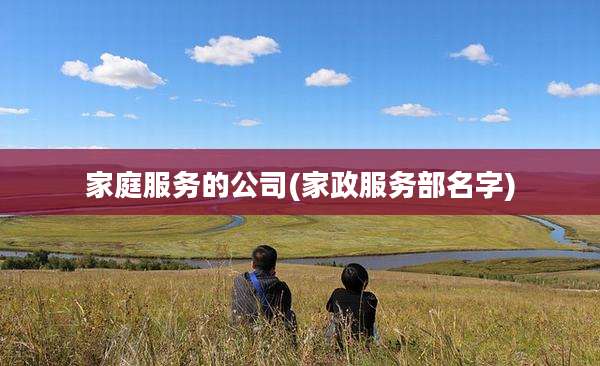 家庭服务的公司(家政服务部名字)