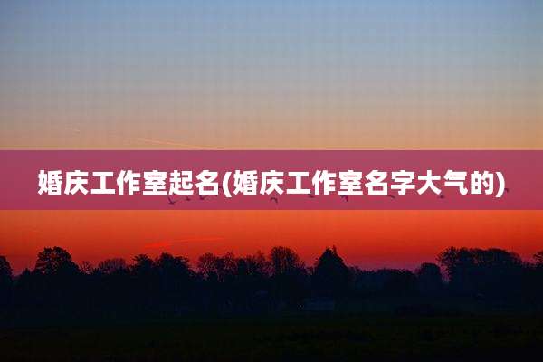 婚庆工作室起名(婚庆工作室名字大气的)