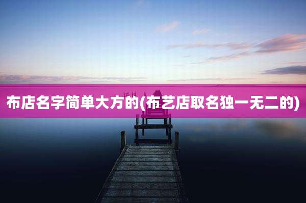 布店名字简单大方的(布艺店取名独一无二的)
