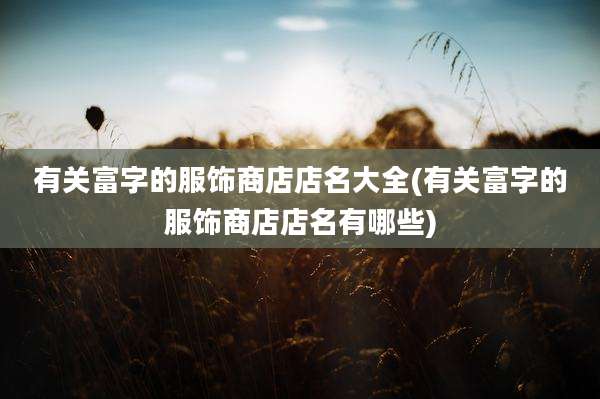有关富字的服饰商店店名大全(有关富字的服饰商店店名有哪些)
