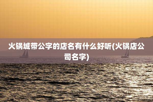 火锅城带公字的店名有什么好听(火锅店公司名字)
