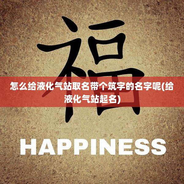 怎么给液化气站取名带个筑字的名字呢(给液化气站起名)