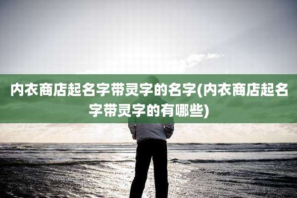 内衣商店起名字带灵字的名字(内衣商店起名字带灵字的有哪些)