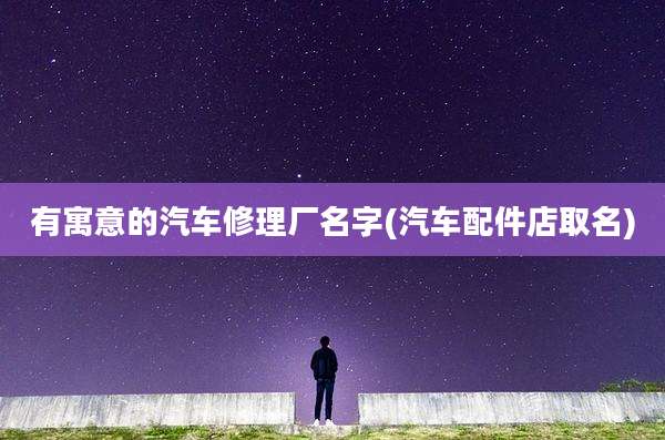 有寓意的汽车修理厂名字(汽车配件店取名)