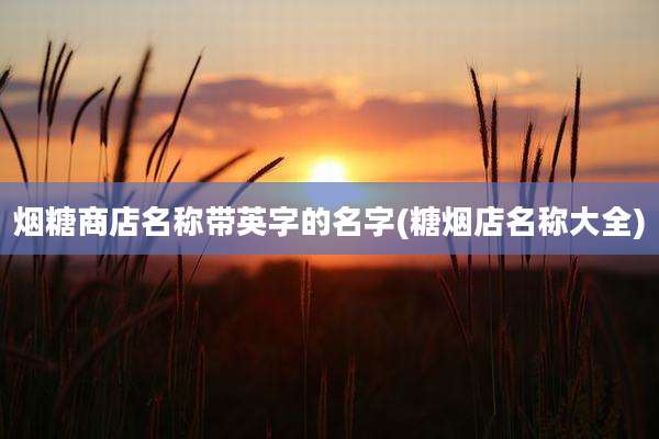 烟糖商店名称带英字的名字(糖烟店名称大全)