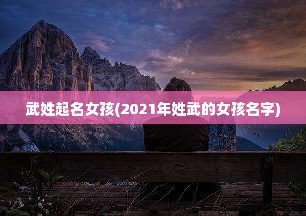 武姓起名女孩(2021年姓武的女孩名字)