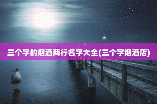 三个字的烟酒商行名字大全(三个字烟酒店)
