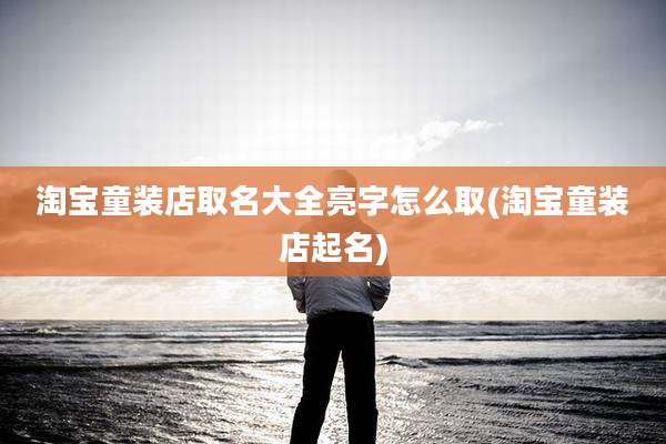 淘宝童装店取名大全亮字怎么取(淘宝童装店起名)