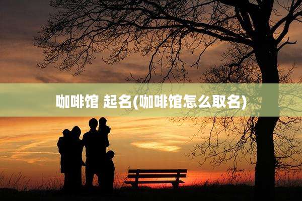 咖啡馆 起名(咖啡馆怎么取名)