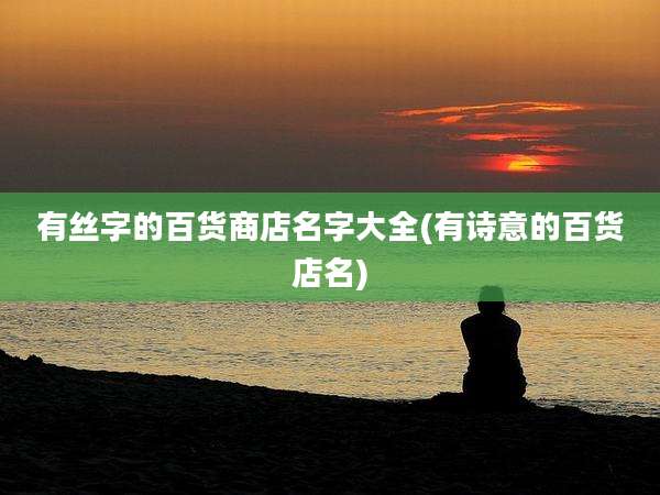有丝字的百货商店名字大全(有诗意的百货店名)