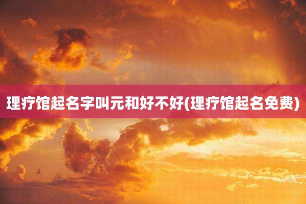 理疗馆起名字叫元和好不好(理疗馆起名免费)
