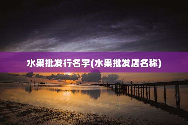 水果批发行名字(水果批发店名称)