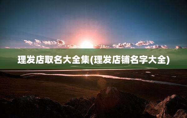 理发店取名大全集(理发店铺名字大全)