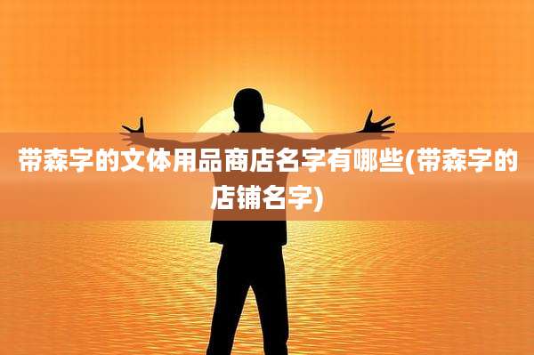 带森字的文体用品商店名字有哪些(带森字的店铺名字)