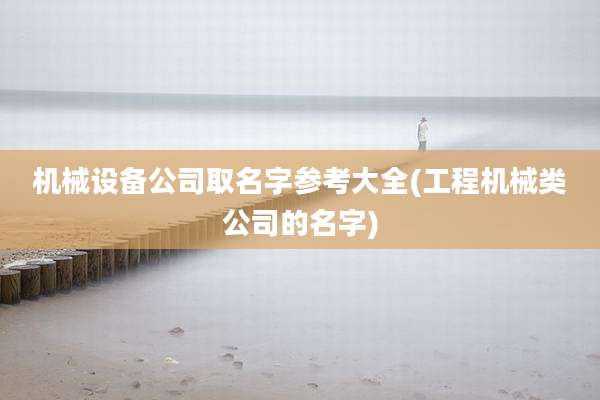 机械设备公司取名字参考大全(工程机械类公司的名字)