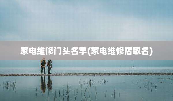 家电维修门头名字(家电维修店取名)