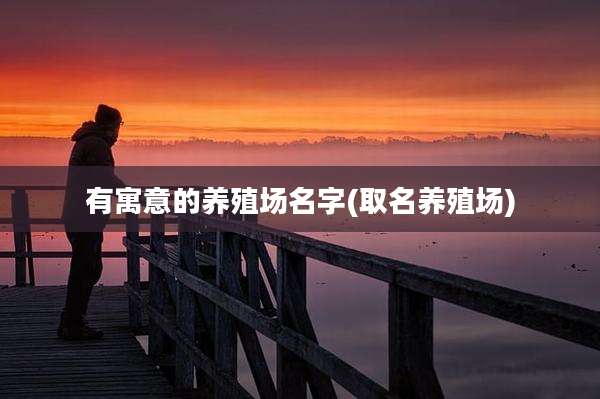 有寓意的养殖场名字(取名养殖场)