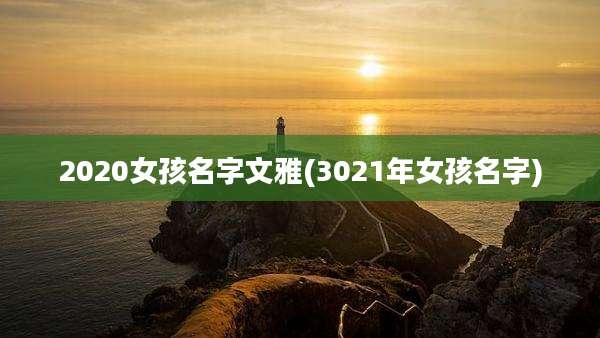 2020女孩名字文雅(3021年女孩名字)
