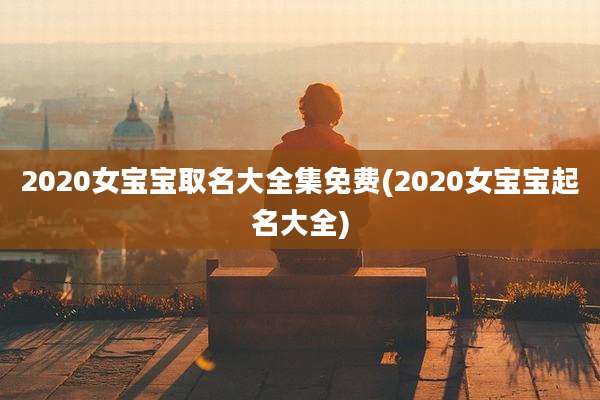 2020女宝宝取名大全集免费(2020女宝宝起名大全)