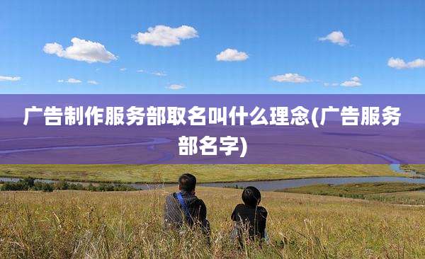 广告制作服务部取名叫什么理念(广告服务部名字)